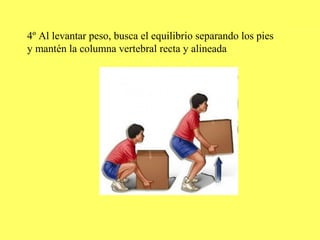 4º Al levantar peso, busca el equilibrio separando los pies
y mantén la columna vertebral recta y alineada
 