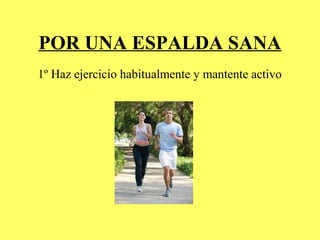 POR UNA ESPALDA SANA
1º Haz ejercicio habitualmente y mantente activo
 