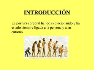 INTRODUCCIÓN
La postura corporal ha ido evolucionando y ha
estado siempre ligada a la persona y a su
entorno.
 