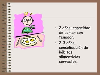 • 2 años: capacidad
  de comer con
  tenedor.
• 2-3 años:
  consolidación de
  hábitos
  alimenticios
  correctos.
 