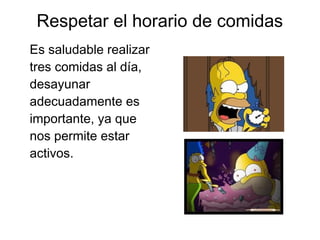 Respetar el horario de comidas 
Es saludable realizar 
tres comidas al día, 
desayunar 
adecuadamente es 
importante, ya que 
nos permite estar 
activos. 
 
