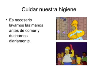 Cuidar nuestra higiene 
● Es necesario 
lavarnos las manos 
antes de comer y 
ducharnos 
diariamente. 
 
