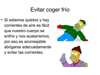 Evitar coger frío 
● Si estamos quietos y hay 
corrientes de aire es fácil 
que nuestro cuerpo se 
enfríe y nos acatarremos, 
por eso es aconsejable 
abrigarse adecuadamente 
y evitar las corrientes. 
 
