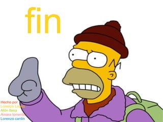 fin 
fin 
Hecho por: 
Lorenzo López 
Atón llena 
Ainara torrente 
Lorenzo cantin 
