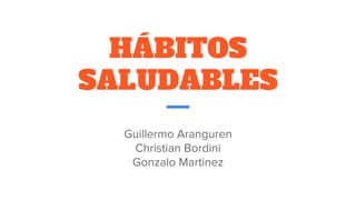 HÁBITOS
SALUDABLES
Guillermo Aranguren
Christian Bordini
Gonzalo Martinez
 