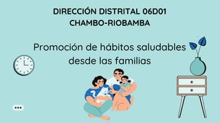 DIRECCIÓN DISTRITAL 06D01
CHAMBO-RIOBAMBA
Promoción de hábitos saludables
desde las familias
 