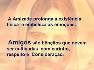 A Amizade prolonga a existência
física e embeleza as emoções.
Amigos são bênçãos que devem
ser cultivadas com carinho,
respeito e Consideração.
 
