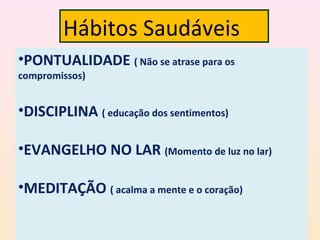 Hábitos Saudáveis
•PONTUALIDADE ( Não se atrase para os
compromissos)
•DISCIPLINA ( educação dos sentimentos)
•EVANGELHO NO LAR (Momento de luz no lar)
•MEDITAÇÃO ( acalma a mente e o coração)
 