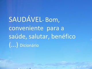 SAUDÁVEL- Bom,
conveniente para a
saúde, salutar, benéfico
(...) Dicionário
 