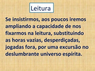 Se insistirmos, aos poucos iremos
ampliando a capacidade de nos
fixarmos na leitura, substituindo
as horas vazias, desperdiçadas,
jogadas fora, por uma excursão no
deslumbrante universo espírita.
Leitura
 
