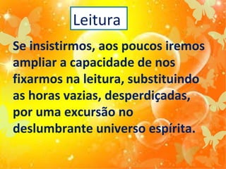 Leitura
Se insistirmos, aos poucos iremos
ampliar a capacidade de nos
fixarmos na leitura, substituindo
as horas vazias, desperdiçadas,
por uma excursão no
deslumbrante universo espírita.

 