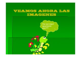 VEAMOS AHORA LAS
   IMAGENES

        Hay que seguir
        aguantando
        esto???
 