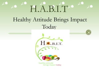 H.A.B.I.T   Healthy Attitude Brings Impact Today  