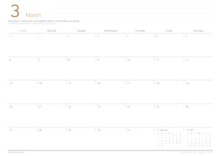 3
Sunday Monday Tuesday Wednesday Thursday Friday Saturday
2928
Motivation is what gets you started. Habit is what keeps you going.
시작하게 하는 것은 동기이고, 지속하게 하는 것은 습관이다.
March
C R E A T E B Y H A B I T R E Ewww.habitree.co.kr
4 53
11 1210
18 1917
25 2624
1 2
6 7 8 9
13 14 15 16
20 21 22 23
27 28 29 30 31 4 April
S M T W T F S
1 2
3 4 5 6 7 8 9
10 11 12 13 14 15 16
17 18 19 20 21 22 23
24 25 26 27 28 29 30
2 February
S M T W T F S
1 2 3 4 5 6
7 8 9 10 11 12 13
14 15 16 17 18 19 20
21 22 23 24 25 26 27
28 29
 