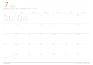 7
Sunday Monday Tuesday Wednesday Thursday Friday Saturday
29 30 31 1 2
4 5 6 7 8 93
11 12 13 14 15 1610
18 19 20 21 22 2317
25 26 27 28 29 3024
A good plan, violently executed now, is better than a perfect plan next week.
지금 적극적으로 실행되는 괜찮은 계획이 다음 주의 완벽한 계획보다 낫다.
July
C R E A T E B Y H A B I T R E Ewww.habitree.co.kr
8 August6 June
S M T W T F S
1 2 3 4
5 6 7 8 9 10 11
12 13 14 15 16 17 18
19 20 21 22 23 24 25
26 27 28 29 30
S M T W T F S
1 2 3 4 5 6
7 8 9 10 11 12 13
14 15 16 17 18 19 20
21 22 23 24 25 26 27
28 29 30 31
31
 