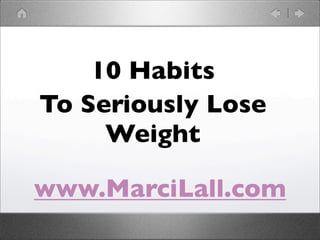 10 Habits
To Seriously Lose
     Weight

www.MarciLall.com
 