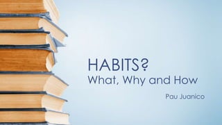 HABITS? 
What, Why and How 
Pau Juanico 
 