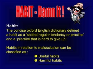 Habit:
The concise oxford English dictionary defined
a habit as a ‘settled regular tendency or practice’
and a ‘practice that is hard to give up’.
Habits in relation to malocclusion can be
classified as :
 Useful habits
 Harmful habits
www.indiandentalacademy.com
 