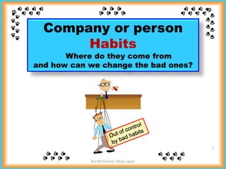 Company or person
Habits
Where do they come from
and how can we change the bad ones?
Ron McFarland, Tokyo, Japan
1
 