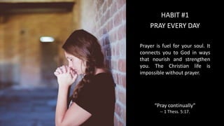 PRAY EVERY DAY
Prayer is fuel for your soul. It
connects you to God in ways
that nourish and strengthen
you. The Christian life is
impossible without prayer.
“Pray continually”
-- 1 Thess. 5:17.
HABIT #1
 