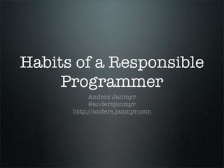 Habits of a Responsible
Programmer
Anders Janmyr
@andersjanmyr
http://anders.janmyr.com

 