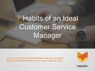 If you are a Customer Service Manager looking to succeed in
delivering the best customer service, here is what you need.
1
7 Habits of an Ideal
Customer Service
Manager
 