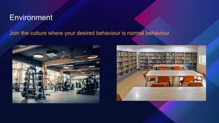 Environment
Join the culture where your desired behaviour is normal behaviour