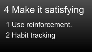 4 Make it satisfying
1 Use reinforcement.
2 Habit tracking