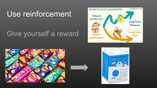 Use reinforcement
Give yourself a reward