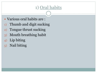 1) Oral habits
 Various oral habits are :
1) Thumb and digit sucking
2) Tongue thrust sucking
3) Mouth breathing habit
4) Lip biting
5) Nail biting
 