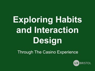Exploring Habits
and Interaction
Design
Through The Casino Experience
 