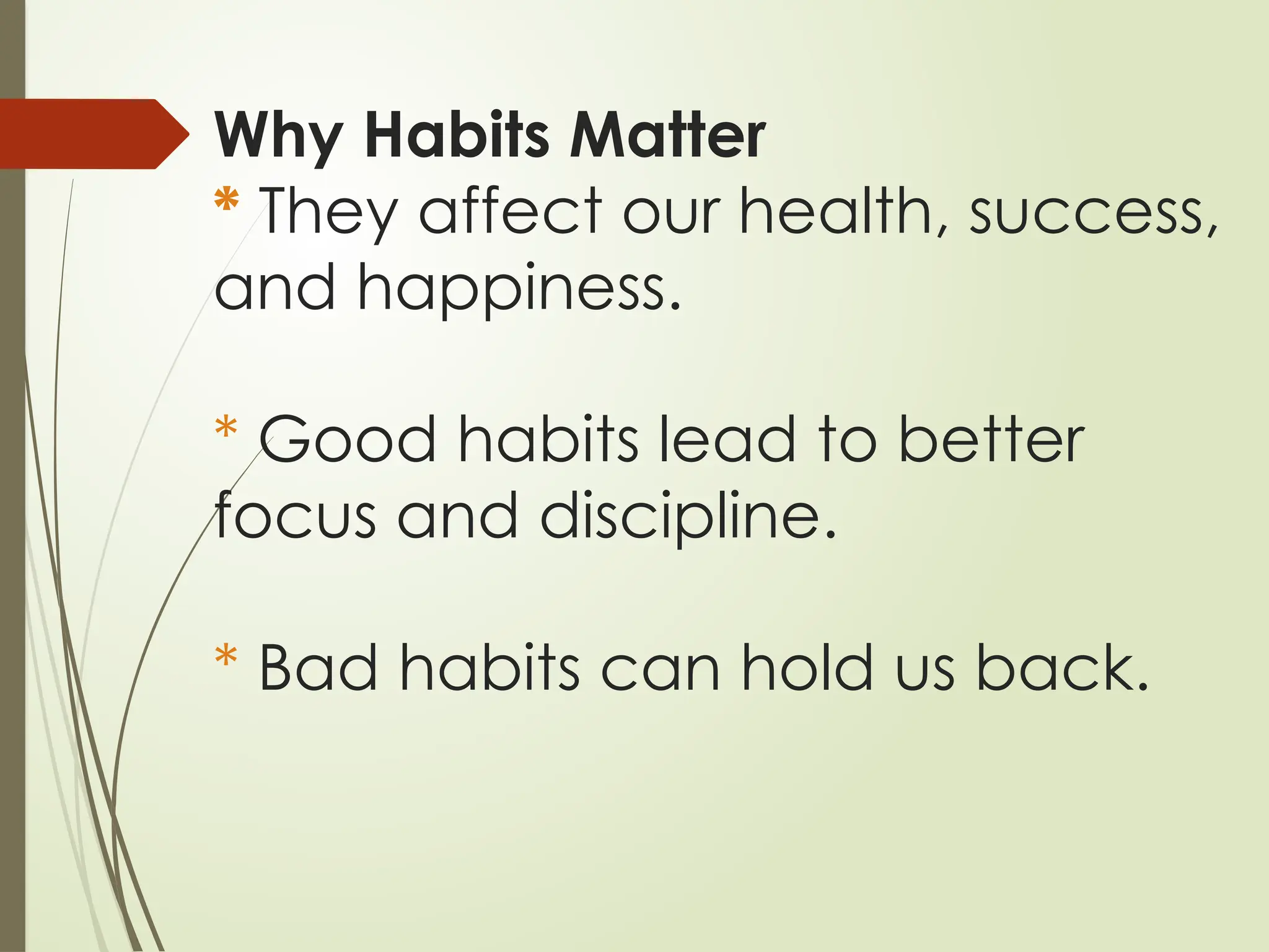 Why Habits Matter
* They affect our health, success,
and happiness.
* Good habits lead to better
focus and discipline.
* Bad habits can hold us back.
 