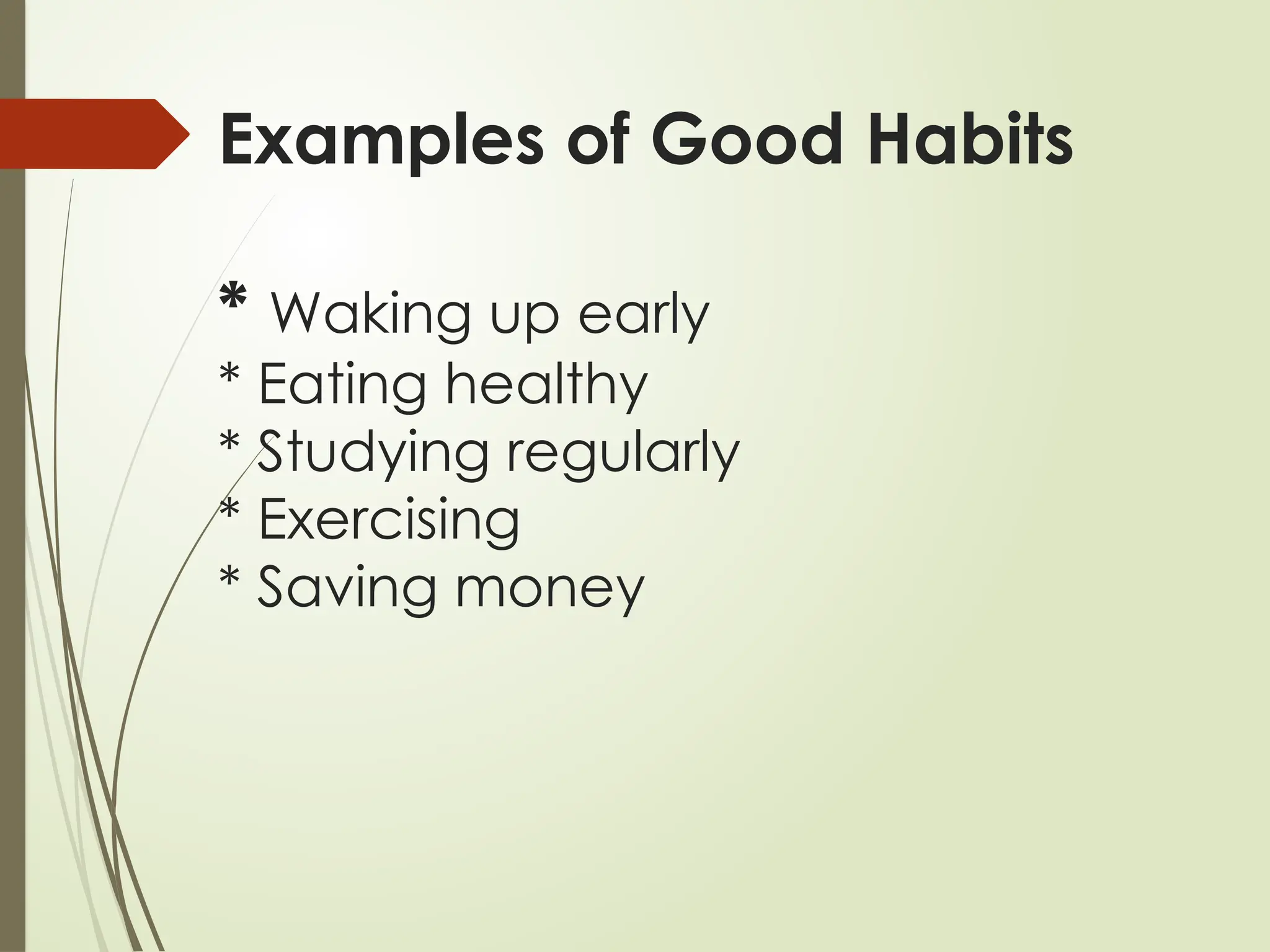 Examples of Good Habits
* Waking up early
* Eating healthy
* Studying regularly
* Exercising
* Saving money
 