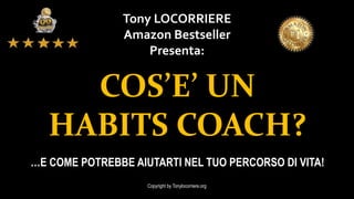 Tony LOCORRIERE
Amazon Bestseller
Presenta:
Copyright by Tonylocorriere.org
…E COME POTREBBE AIUTARTI NEL TUO PERCORSO DI VITA!
COS’E’ UN
HABITS COACH?
 
