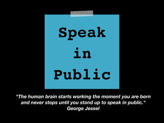 Speak!
in!
Public
"The human brain starts working the moment you are born
and never stops until you stand up to speak in public."
George Jessel
 