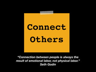 Connect!
Others
“Connection between people is always the
result of emotional labor, not physical labor.”
Seth Godin
 
