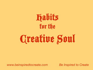 Habits
for the
Creative Soul
www.beinspiredtocreate.com Be Inspired to Create
 