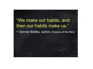 “We make our habits, and
then our habits make us.”
- Dennis Waitley, author, Empires of the Mind
 