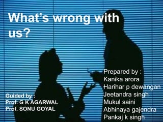 What’s wrong with
us?
Prepared by :
Kanika arora
Harihar p dewangan
Jeetandra singh
Mukul saini
Abhinaya gajendra
Pankaj k singh
Guided by :
Prof. G K AGARWAL
Prof. SONU GOYAL
 