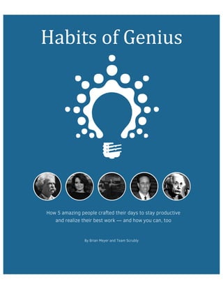 Habits of Genius 
How 5 amazing people crafted their days to stay productive 
and realize their best work — and how you can, too 
By Brian Meyer and Team Scrubly 
 