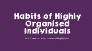 Habits of Highly
Organised
Individuals
Hint: It’s not just about post-its and highlighters.
 