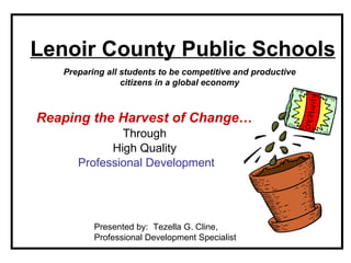 Lenoir County Public Schools Reaping the Harvest of Change…   Through  High Quality  Professional Development Presented by:  Tezella G. Cline, Professional Development Specialist Preparing all students to be competitive and productive citizens in a global economy 