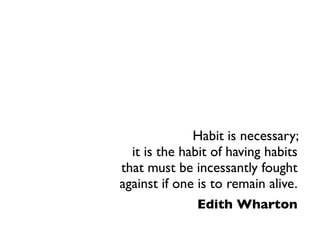 Habit is necessary;
  it is the habit of having habits
that must be incessantly fought
against if one is to remain alive.
              Edith Wharton
 