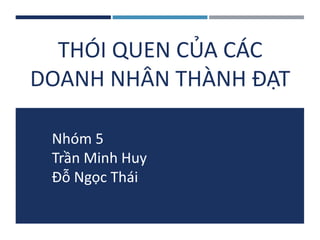 THÓI QUEN CỦA CÁC 
DOANH NHÂN THÀNH ĐẠT 
Nhóm 5 
Trần Minh Huy 
Đỗ Ngọc Thái 
 