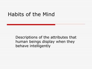 Habits of the Mind
Descriptions of the attributes that
human beings display when they
behave intelligently
 