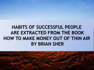 HABITS OF SUCCESSFUL PEOPLE
ARE EXTRACTED FROM THE BOOK
HOW TO MAKE MONEY OUT OF THIN AIR
BY BRIAN SHER
 
