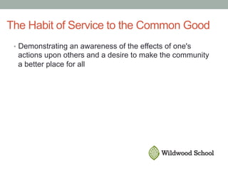The Habit of Service to the Common Good
•  Demonstrating an awareness of the effects of one's
actions upon others and a desire to make the community
a better place for all
 