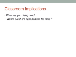 Classroom Implications
•  What are you doing now?
•  Where are there opportunities for more?
 