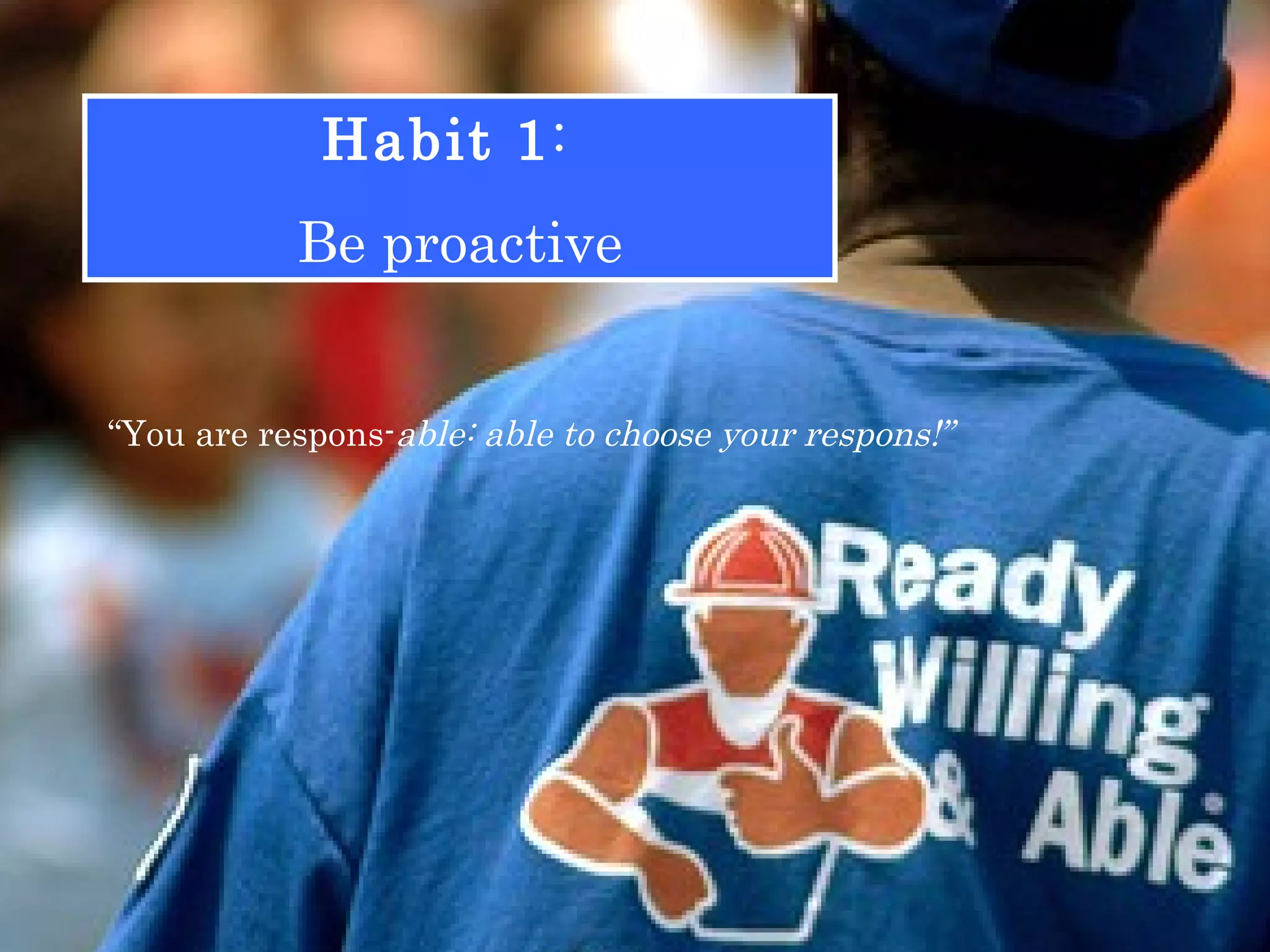 Habit 1:
           Be proactive


“You are respons-able: able to choose your respons!”
 