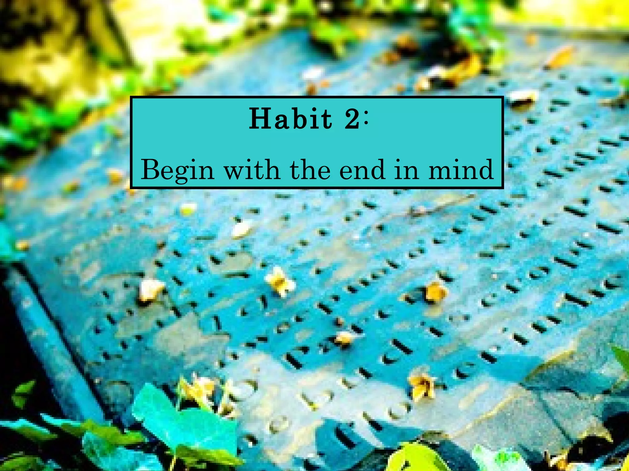 Habit 2:
Begin with the end in mind
 
